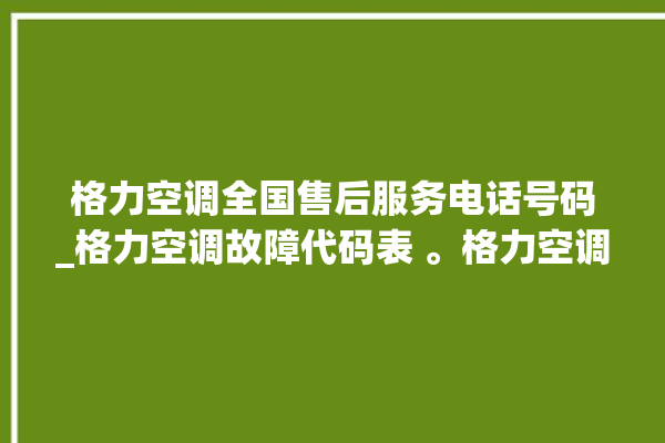 格力空调全国售后服务电话号码_格力空调故障代码表 。格力空调