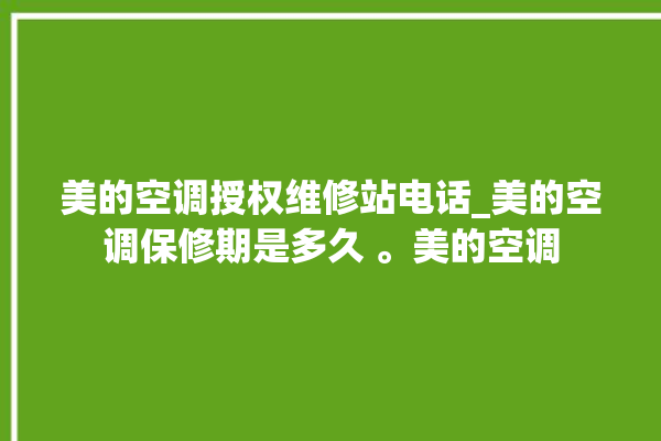 美的空调授权维修站电话_美的空调保修期是多久 。美的空调