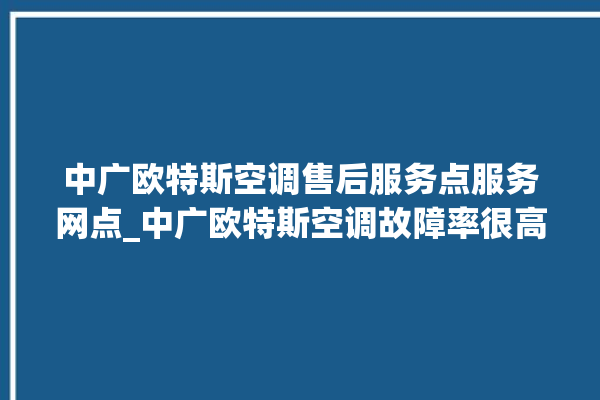 中广欧特斯空调售后服务点服务网点_中广欧特斯空调故障率很高吗 。中广