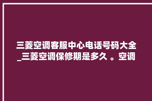 三菱空调客服中心电话号码大全_三菱空调保修期是多久 。空调