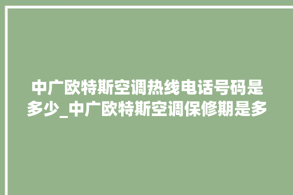 中广欧特斯空调热线电话号码是多少_中广欧特斯空调保修期是多久 。中广