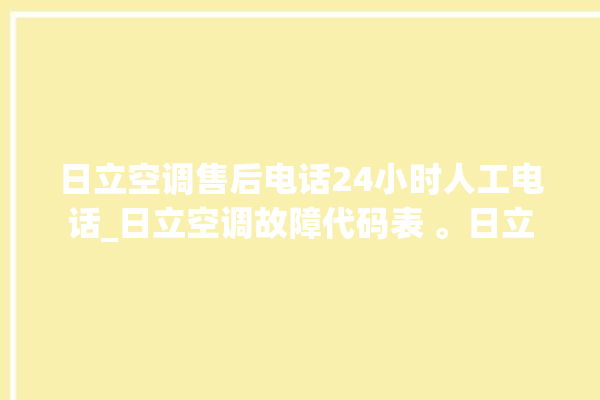 日立空调售后电话24小时人工电话_日立空调故障代码表 。日立