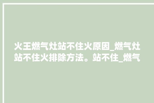 火王燃气灶站不住火原因_燃气灶站不住火排除方法。站不住_燃气灶