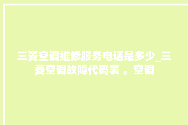 三菱空调维修服务电话是多少_三菱空调故障代码表 。空调