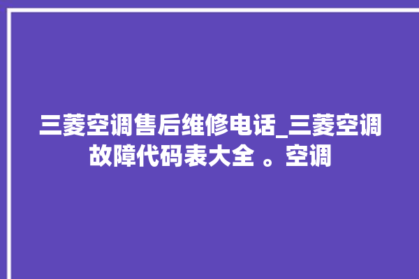 三菱空调售后维修电话_三菱空调故障代码表大全 。空调