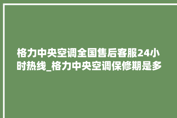 格力中央空调全国售后客服24小时热线_格力中央空调保修期是多久 。中央空调