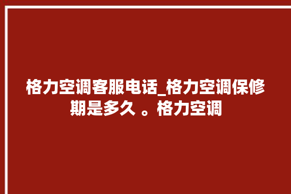 格力空调客服电话_格力空调保修期是多久 。格力空调