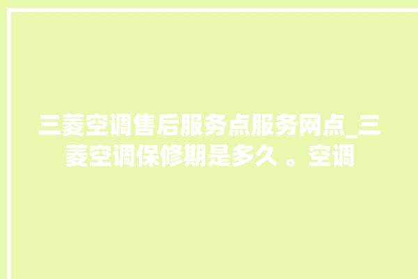 三菱空调售后服务点服务网点_三菱空调保修期是多久 。空调