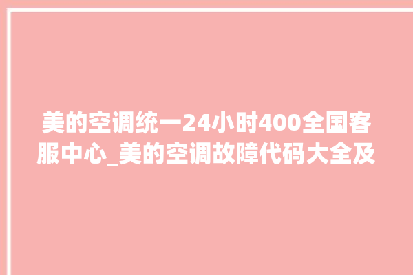 美的空调统一24小时400全国客服中心_美的空调故障代码大全及解决方法 。美的空调