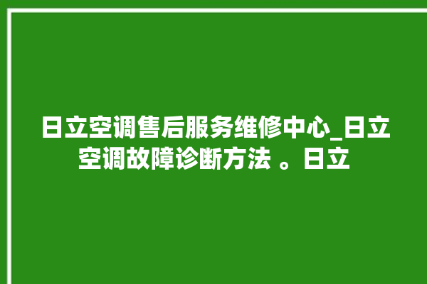 日立空调售后服务维修中心_日立空调故障诊断方法 。日立