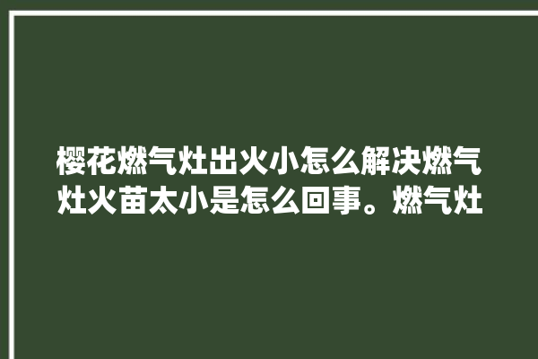 樱花燃气灶出火小怎么解决燃气灶火苗太小是怎么回事。燃气灶_樱花