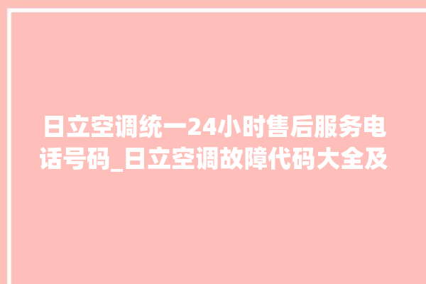 日立空调统一24小时售后服务电话号码_日立空调故障代码大全及解决方法 。日立