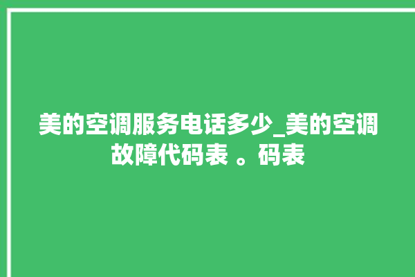 美的空调服务电话多少_美的空调故障代码表 。码表