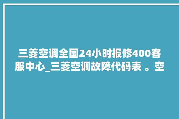 三菱空调全国24小时报修400客服中心_三菱空调故障代码表 。空调