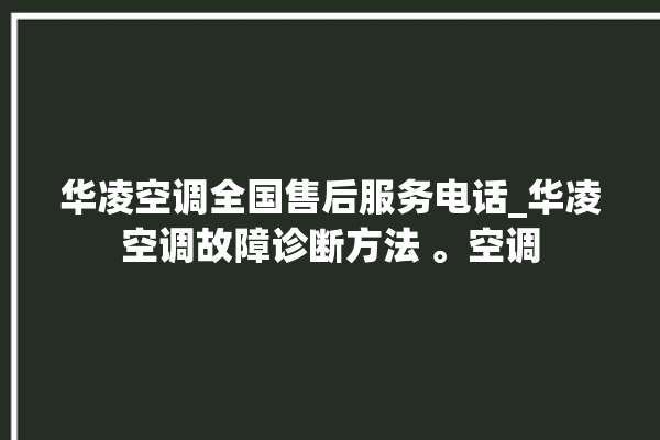 华凌空调全国售后服务电话_华凌空调故障诊断方法 。空调