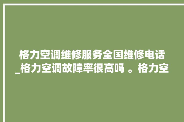 格力空调维修服务全国维修电话_格力空调故障率很高吗 。格力空调