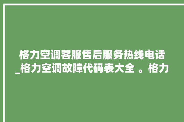 格力空调客服售后服务热线电话_格力空调故障代码表大全 。格力空调