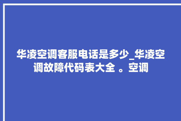 华凌空调客服电话是多少_华凌空调故障代码表大全 。空调