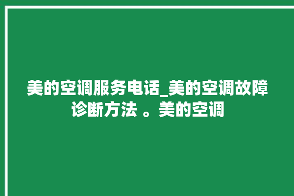 美的空调服务电话_美的空调故障诊断方法 。美的空调