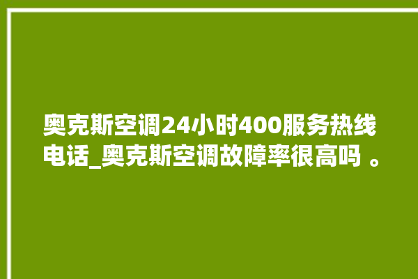 奥克斯空调24小时400服务热线电话_奥克斯空调故障率很高吗 。奥克斯