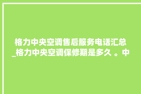 格力中央空调售后服务电话汇总_格力中央空调保修期是多久 。中央空调