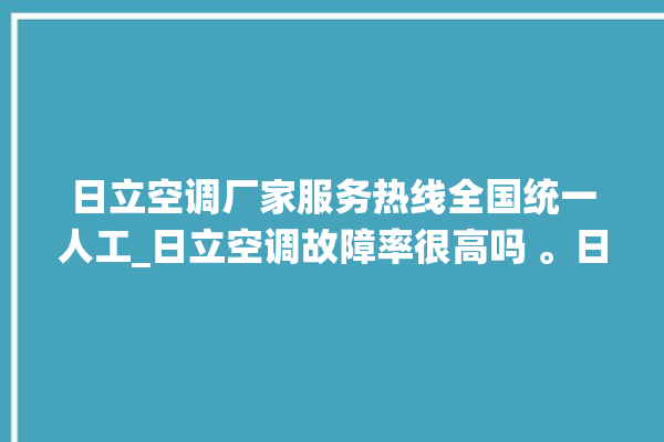 日立空调厂家服务热线全国统一人工_日立空调故障率很高吗 。日立