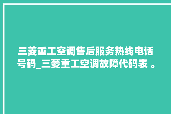 三菱重工空调售后服务热线电话号码_三菱重工空调故障代码表 。空调