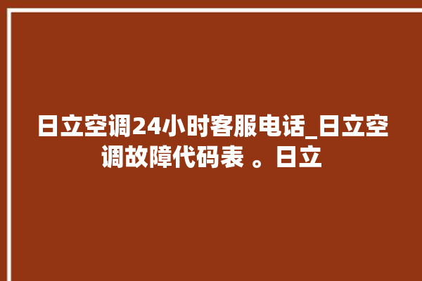 日立空调24小时客服电话_日立空调故障代码表 。日立