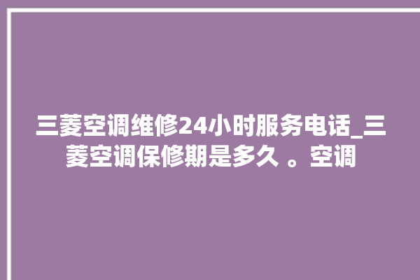 三菱空调维修24小时服务电话_三菱空调保修期是多久 。空调