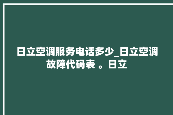 日立空调服务电话多少_日立空调故障代码表 。日立