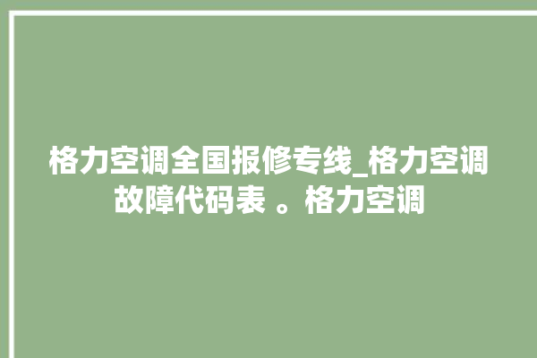 格力空调全国报修专线_格力空调故障代码表 。格力空调