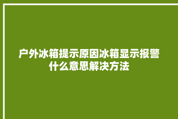 户外冰箱提示原因冰箱显示报警什么意思解决方法