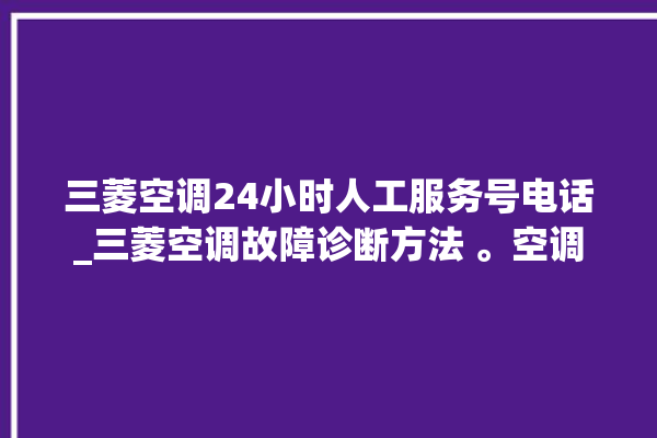 三菱空调24小时人工服务号电话_三菱空调故障诊断方法 。空调