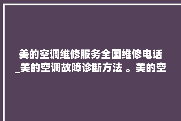 美的空调维修服务全国维修电话_美的空调故障诊断方法 。美的空调