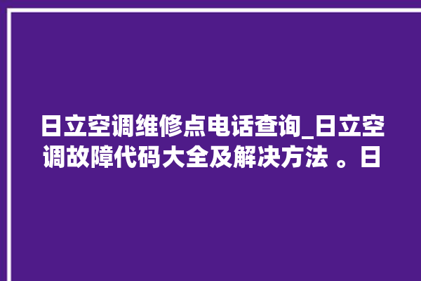 日立空调维修点电话查询_日立空调故障代码大全及解决方法 。日立