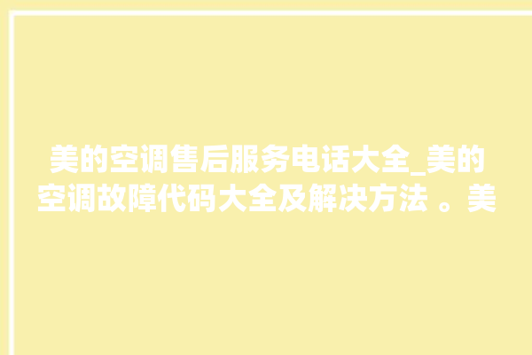 美的空调售后服务电话大全_美的空调故障代码大全及解决方法 。美的空调