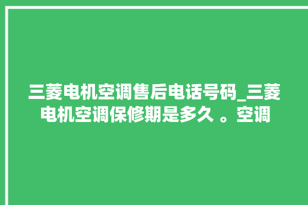 三菱电机空调售后电话号码_三菱电机空调保修期是多久 。空调