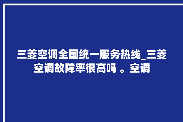 三菱空调全国统一服务热线_三菱空调故障率很高吗 。空调