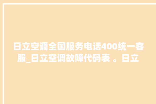 日立空调全国服务电话400统一客服_日立空调故障代码表 。日立