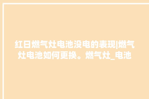 红日燃气灶电池没电的表现|燃气灶电池如何更换。燃气灶_电池