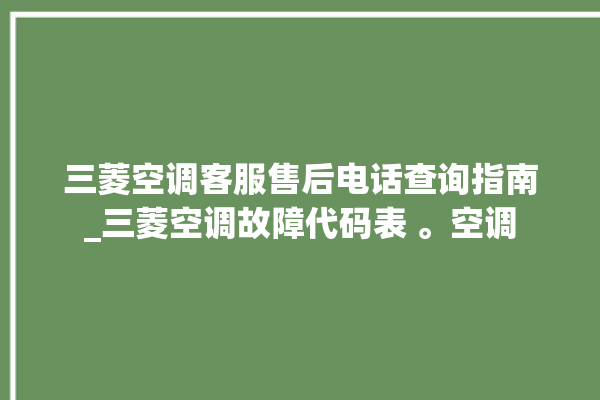 三菱空调客服售后电话查询指南_三菱空调故障代码表 。空调