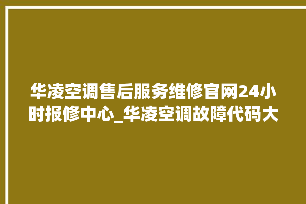 华凌空调售后服务维修官网24小时报修中心_华凌空调故障代码大全及解决方法 。空调