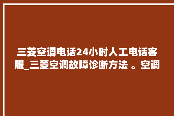 三菱空调电话24小时人工电话客服_三菱空调故障诊断方法 。空调