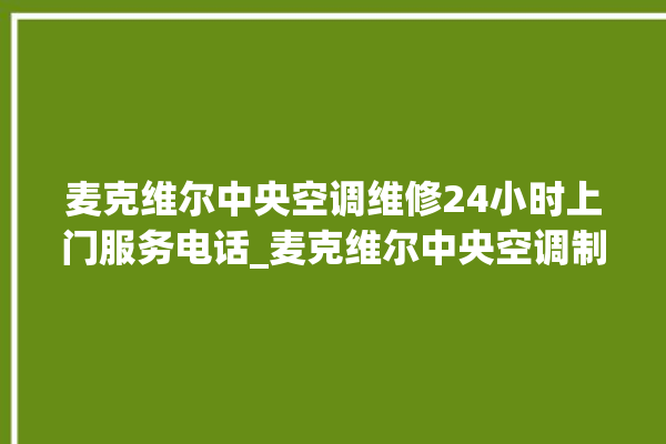 麦克维尔中央空调维修24小时上门服务电话_麦克维尔中央空调制冷怎么调节 。麦克