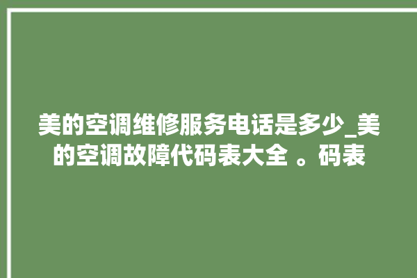 美的空调维修服务电话是多少_美的空调故障代码表大全 。码表