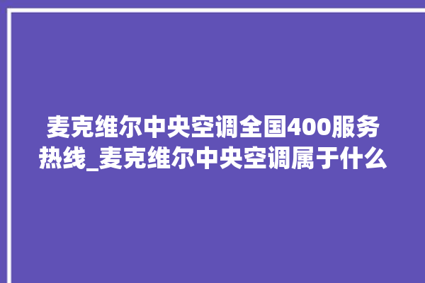 麦克维尔中央空调全国400服务热线_麦克维尔中央空调属于什么档次 。麦克