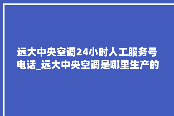 远大中央空调24小时人工服务号电话_远大中央空调是哪里生产的 。中央空调