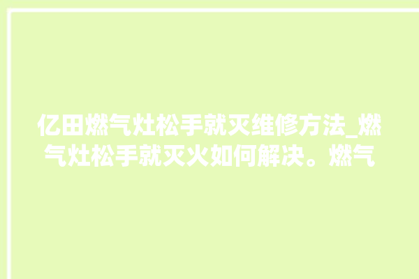 亿田燃气灶松手就灭维修方法_燃气灶松手就灭火如何解决。燃气灶_如何解决