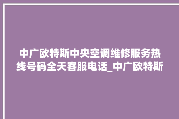 中广欧特斯中央空调维修服务热线号码全天客服电话_中广欧特斯中央空调空调黄灯闪 。中央空调