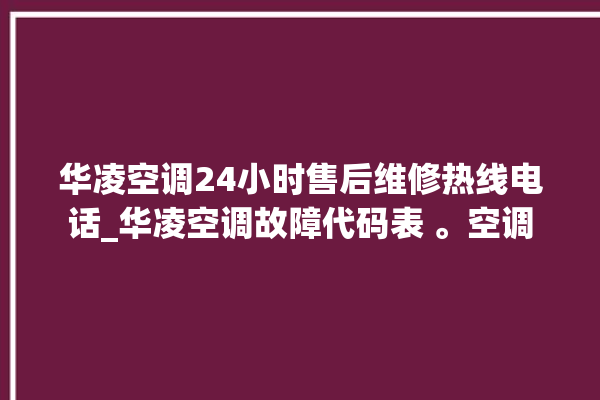 华凌空调24小时售后维修热线电话_华凌空调故障代码表 。空调